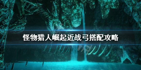 《怪物猎人崛起》近战弓怎么玩？近战弓搭配攻略
