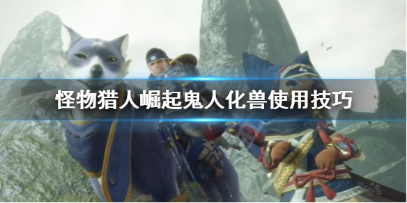 《怪物猎人崛起》双刀鬼人化兽怎么用 鬼人化兽使用技巧