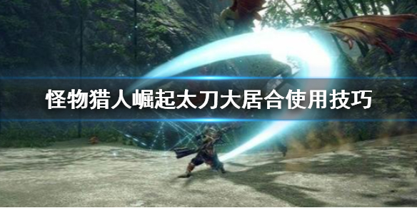 《怪物猎人崛起》太刀大居合怎么用 太刀大居合使用技巧