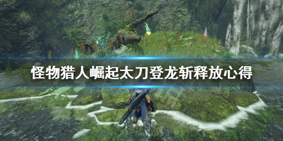 《怪物猎人崛起》太刀登龙斩怎么放 太刀登龙斩释放心得