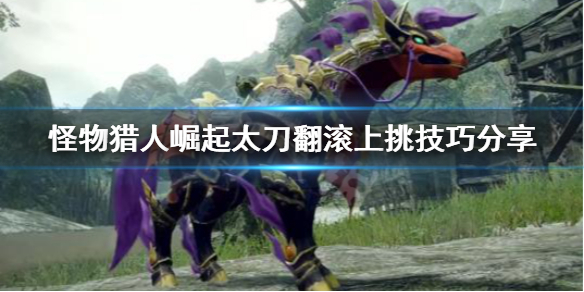 《怪物猎人崛起》太刀翻滚上挑是什么 太刀翻滚上挑技巧分享