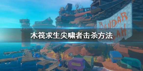 《木筏求生》尖啸者怎么打 raft尖啸者击杀方法