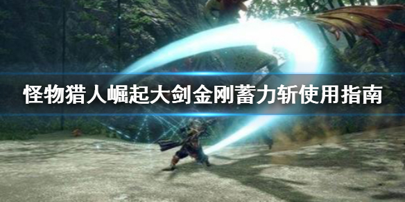 《怪物猎人崛起》大剑金刚蓄力斩怎么用 大剑金刚蓄力斩使用指南