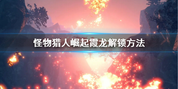 《怪物猎人崛起》霞龙怎么解锁 霞龙解锁方法