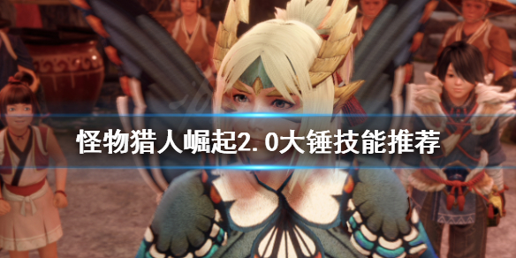 《怪物猎人崛起》2.0大锤技能怎么选 2.0大锤技能推荐