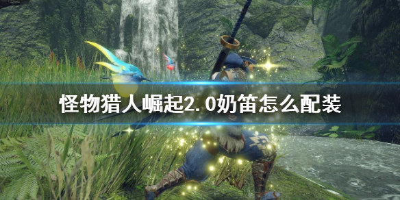 《怪物猎人崛起》2.0奶笛怎么配装 2.0奶笛配装思路