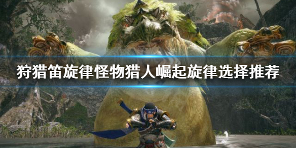 《怪物猎人崛起》狩猎笛旋律怎么选择 狩猎笛旋律选择推荐