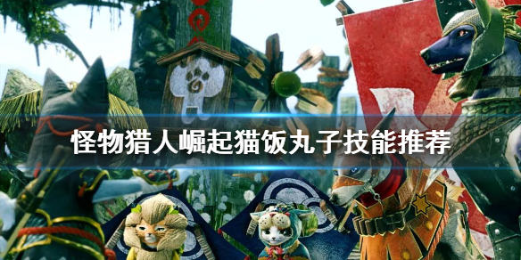 《怪物猎人崛起》猫饭丸子技能怎么选 猫饭丸子技能推荐