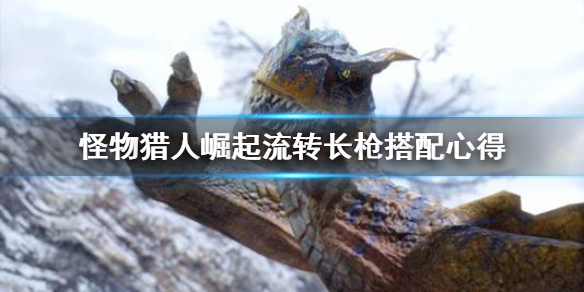 《怪物猎人崛起》流转长枪怎么搭配 流转长枪搭配心得