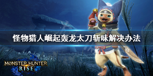 《怪物猎人崛起》轰龙太刀斩味怎么提升 轰龙太刀斩味解决办法
