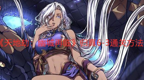 《天地劫:幽城再临》归真6-3通关方法 《天地劫:幽城再临》归真6-3通关方法