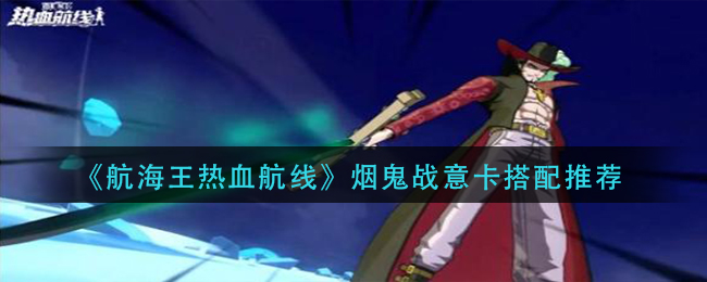 《航海王热血航线》烟鬼战意卡搭配方法 《航海王热血航线》烟鬼战意卡搭配方法