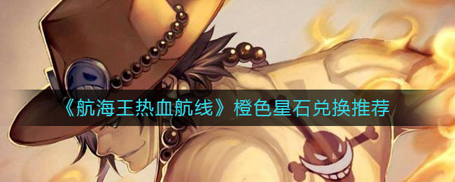 《航海王热血航线》橙色星石兑换介绍 《航海王热血航线》橙色星石兑换介绍