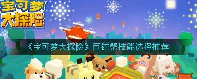 《宝可梦大探险》巨钳蟹技能选择方法 《宝可梦大探险》巨钳蟹技能选择方法