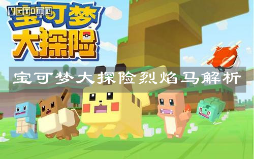 《宝可梦大探险》烈焰马解析 《宝可梦大探险》烈焰马解析