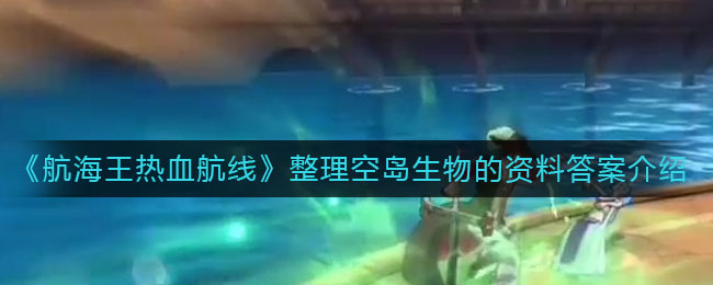 《航海王热血航线》整理空岛生物的资料答案解析 《航海王热血航线》整理空岛生物的资料答案解析