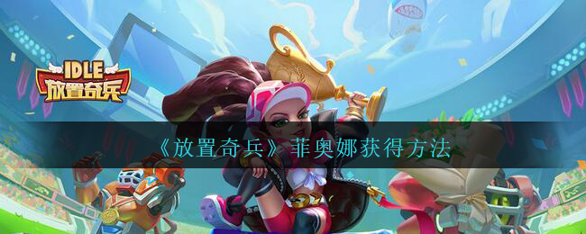 《放置奇兵》菲奥娜获取方式