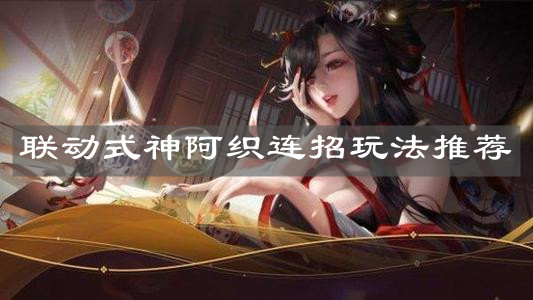 《决战平安京》联动式神阿织连招玩法推荐