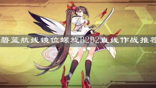 《碧蓝航线》镜位螺旋B2D2直线作战推荐