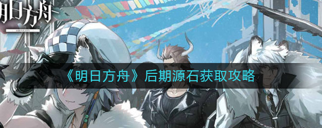 《明日方舟》后期源石获取方法