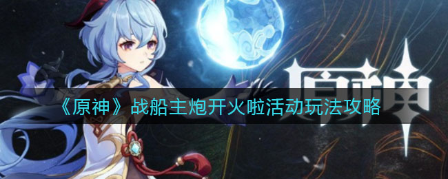 《原神》战船主炮开火啦活动玩法介绍