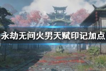 《永劫无间》火男天赋怎么加