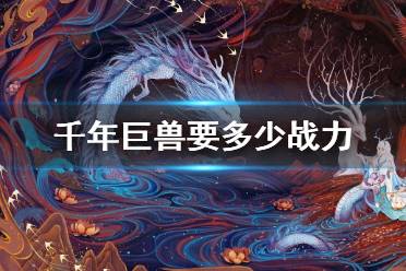 《妄想山海》千年巨兽要多少战力 千年巨兽战力推荐