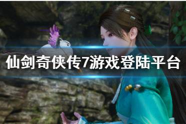 《仙剑奇侠传7》平台登陆有哪些