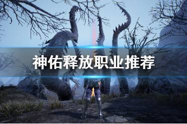 《神佑释放》职业推荐 全种族全职业介绍