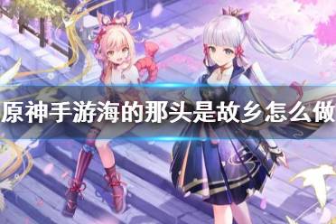 《原神手游》海的那头是故乡怎么做 海的那头是故乡任务攻略