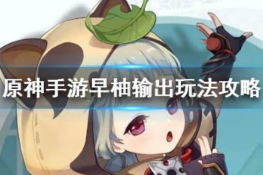 《原神手游》早柚输出流怎么玩 早柚输出玩法攻略