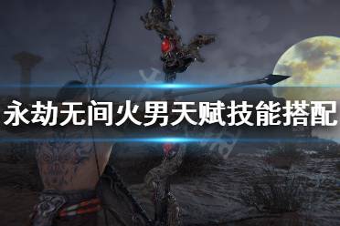 《永劫无间》火男天赋怎么点