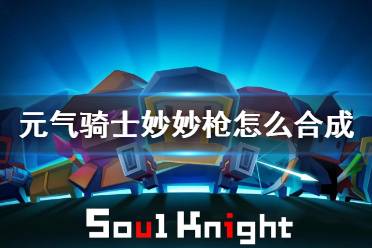 《元气骑士》妙妙枪怎么合成 妙妙枪获得方法