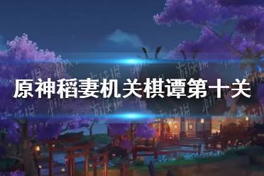 《原神手游》稻妻机关棋谭第十关攻略 稻妻机关棋谭第十关怎么过