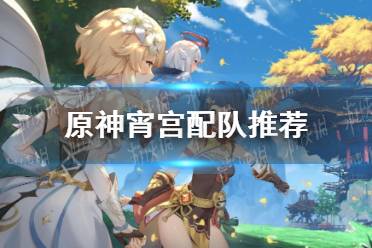 《原神手游》宵宫配队推荐 宵宫阵容怎么搭配