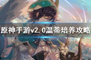 《原神手游》v2.0温蒂怎么培养 v2.0温蒂培养攻略