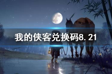 《我的侠客》兑换码8.21 兑换码口令码2021年8月21日