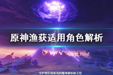 《原神》渔获适用角色解析 哪些角色适合渔获