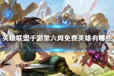 《英雄联盟手游》第六周免费英雄有哪些 第六周免费英雄介绍