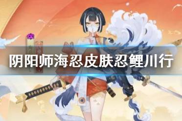 《阴阳师》海忍皮肤忍鲤川行介绍 海忍忍鲤川行皮肤展示