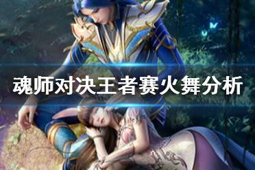《斗罗大陆魂师对决》王者赛火舞怎么样 王者赛火舞魂师分析