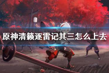 《原神》清籁逐雷记其三怎么上去 清籁逐雷记其三玩法分享