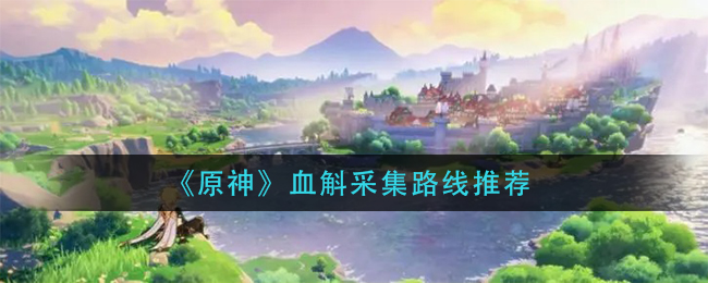 《原神》血斛最新的采集路线介绍