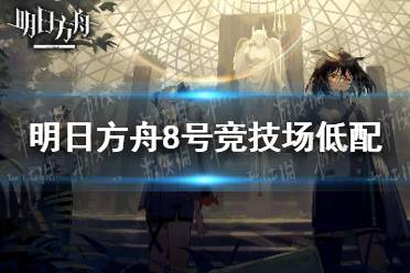 《明日方舟》八号竞技场低配攻略 危机合约蛮鳞行动8号竞技场9月5日