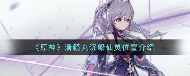 《原神》清籁丸沉船仙灵所在位置分享