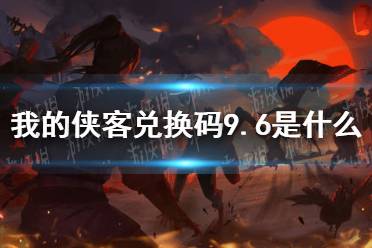 《我的侠客》兑换码9.6 兑换码口令码2021年9月6日