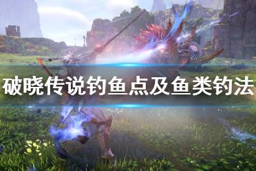 《破晓传说》钓鱼点及鱼类汇总 钓鱼点及鱼类钓法大全