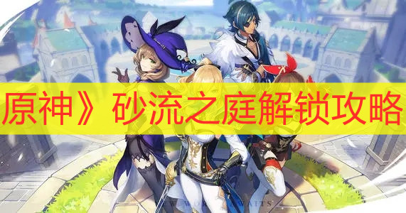 《原神》砂流之庭解锁攻略