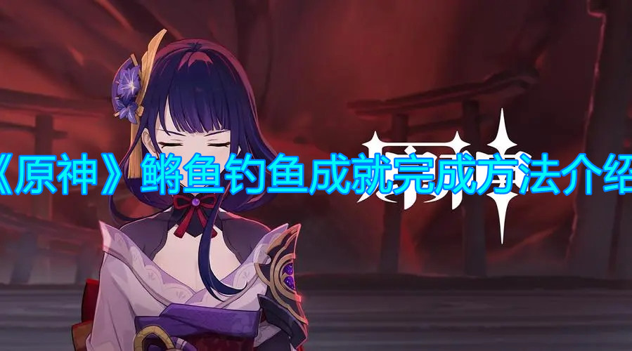 《原神》鳉鱼钓鱼成就完成方法介绍