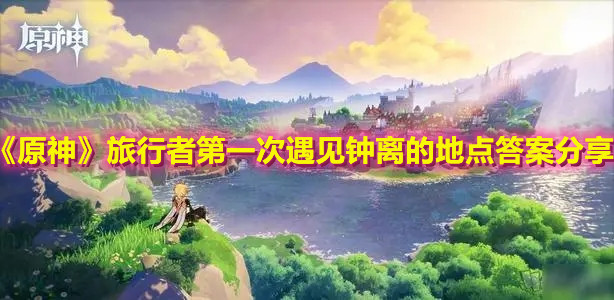 《原神》旅行者第一次遇见钟离的地点答案分享